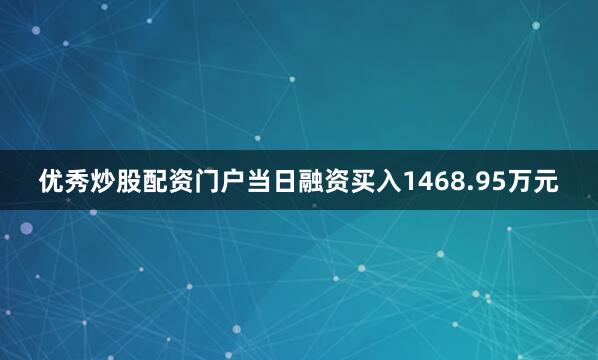 优秀炒股配资门户当日融资买入1468.95万元