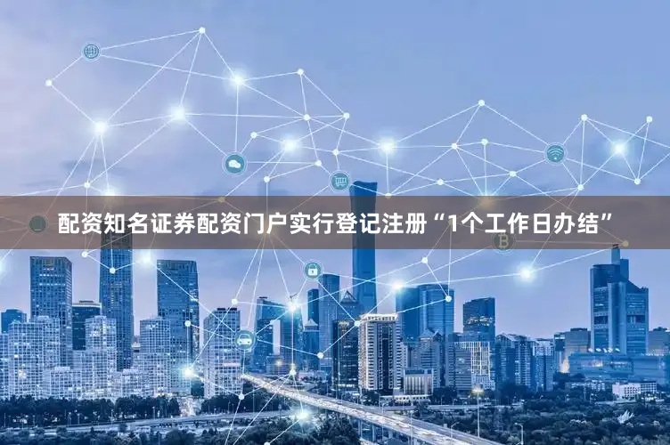 配资知名证券配资门户实行登记注册“1个工作日办结”