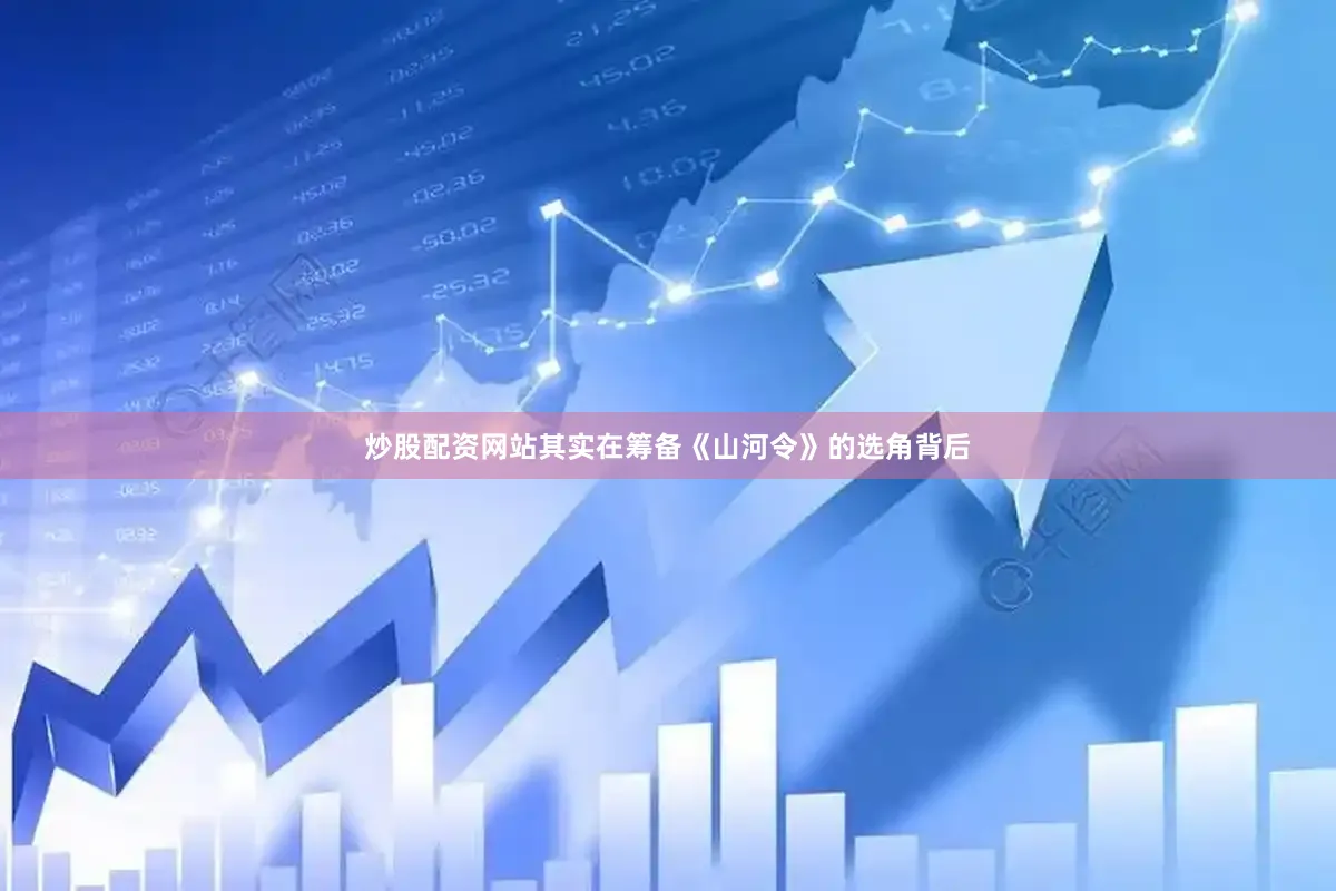 炒股配资网站其实在筹备《山河令》的选角背后