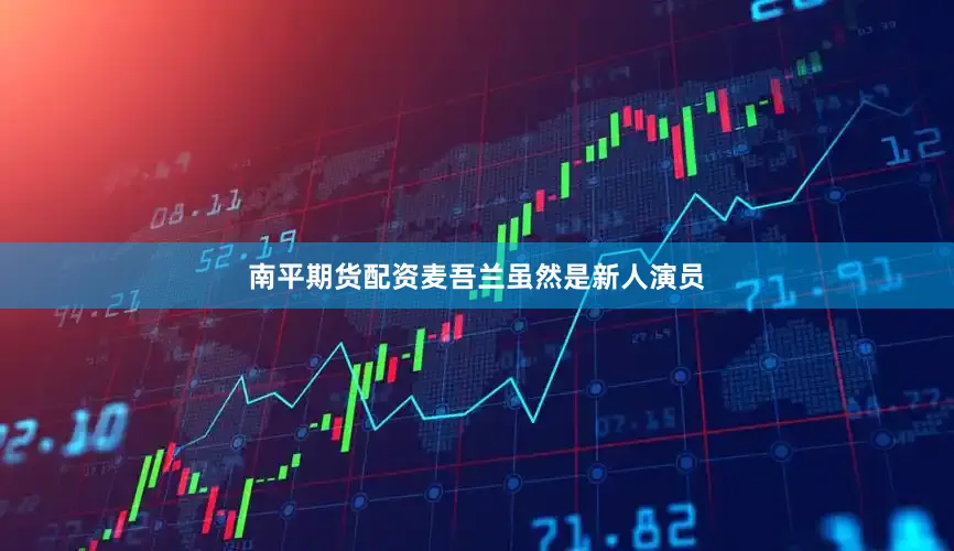南平期货配资麦吾兰虽然是新人演员