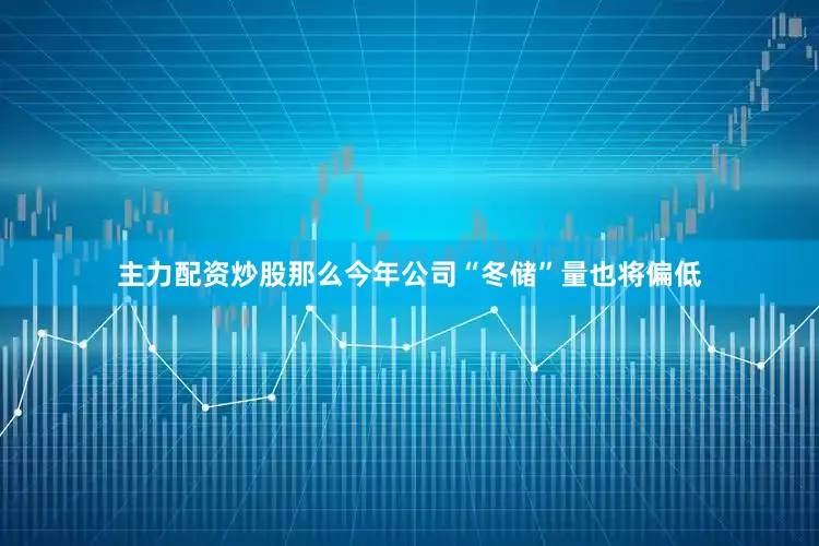 主力配资炒股那么今年公司“冬储”量也将偏低