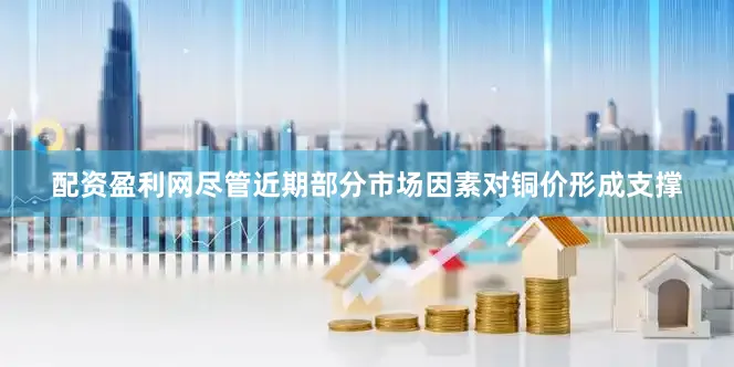 配资盈利网尽管近期部分市场因素对铜价形成支撑