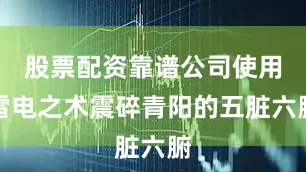 股票配资靠谱公司使用雷电之术震碎青阳的五脏六腑