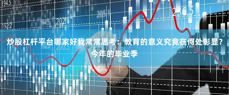 炒股杠杆平台哪家好我常常思考：教育的意义究竟在何处彰显？今年的毕业季
