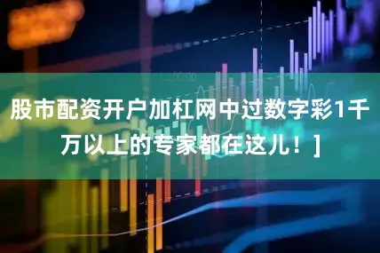 股市配资开户加杠网中过数字彩1千万以上的专家都在这儿！]