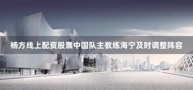 杨方线上配资股票中国队主教练海宁及时调整阵容