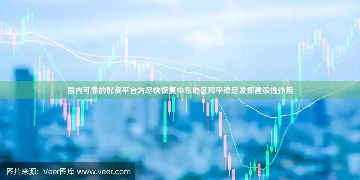 国内可靠的配资平台为尽快恢复中东地区和平稳定发挥建设性作用