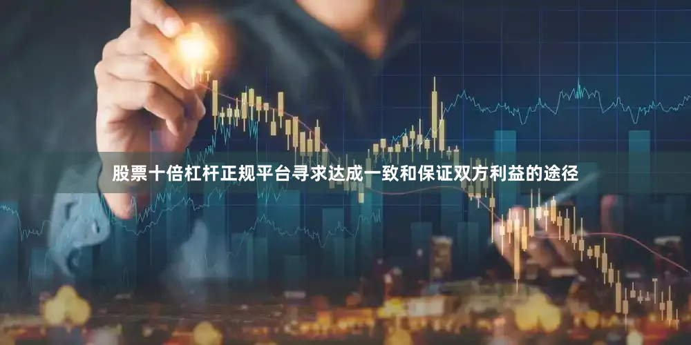 股票十倍杠杆正规平台寻求达成一致和保证双方利益的途径