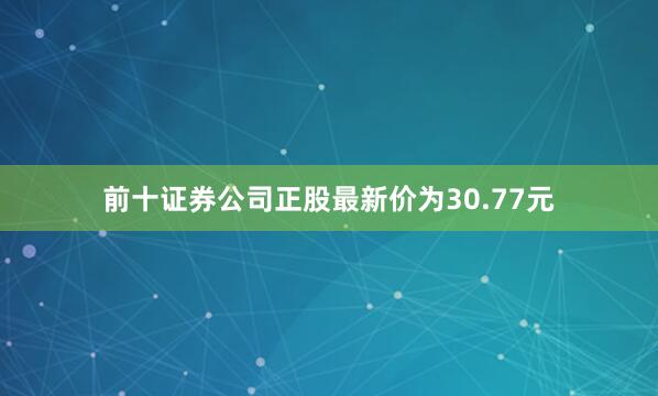 前十证券公司正股最新价为30.77元