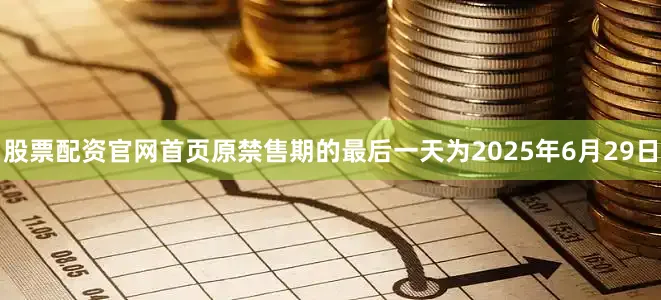股票配资官网首页原禁售期的最后一天为2025年6月29日