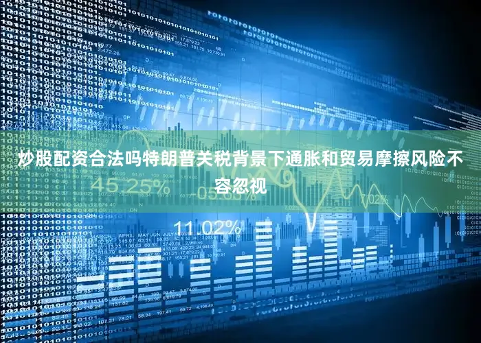 炒股配资合法吗特朗普关税背景下通胀和贸易摩擦风险不容忽视