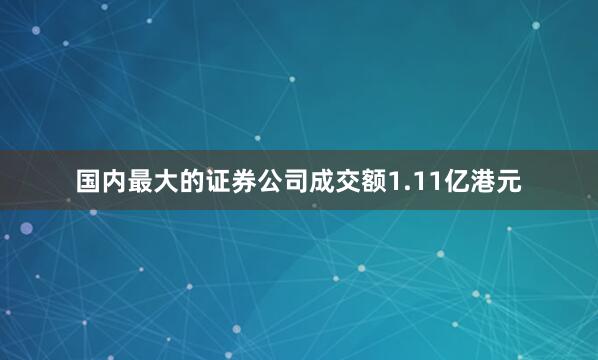 国内最大的证券公司成交额1.11亿港元
