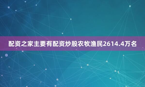 配资之家主要有配资炒股农牧渔民2614.4万名