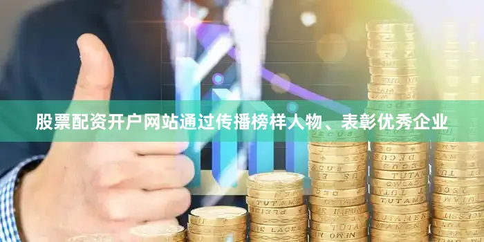 股票配资开户网站通过传播榜样人物、表彰优秀企业