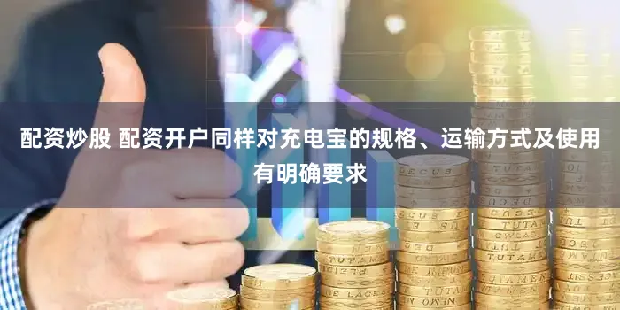 配资炒股 配资开户同样对充电宝的规格、运输方式及使用有明确要求