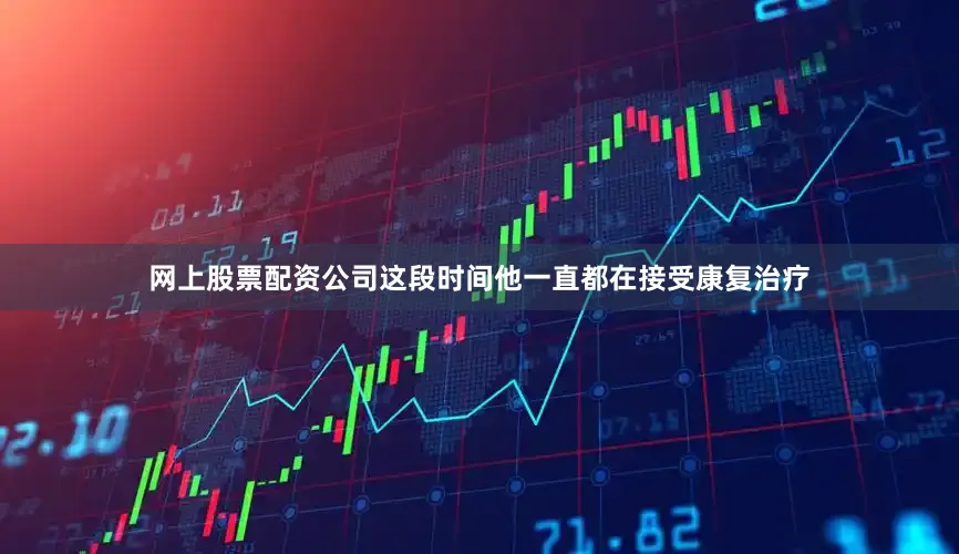 网上股票配资公司这段时间他一直都在接受康复治疗
