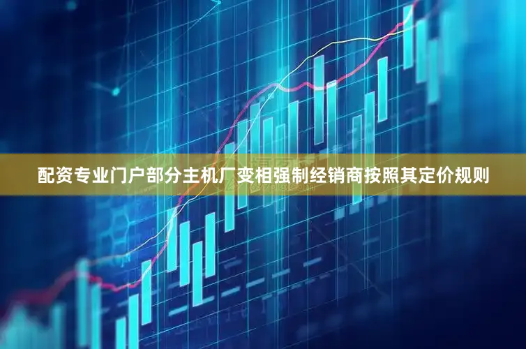 配资专业门户部分主机厂变相强制经销商按照其定价规则