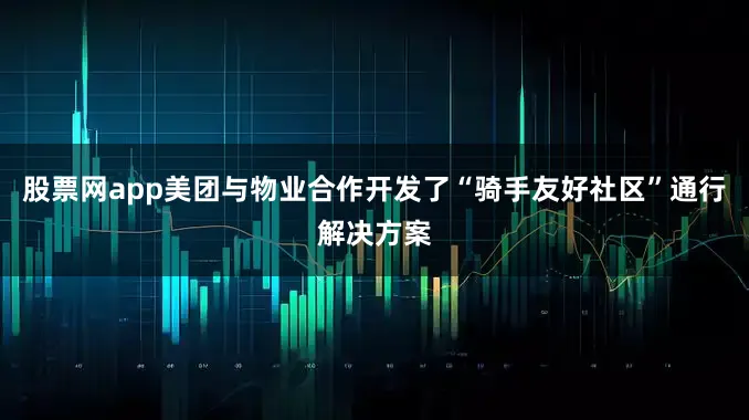 股票网app美团与物业合作开发了“骑手友好社区”通行解决方案