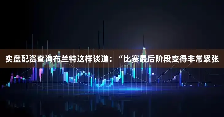 实盘配资查询 布兰特这样谈道:“比赛最后阶段变得非常紧张