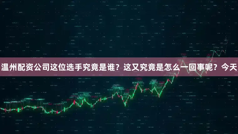 温州配资公司这位选手究竟是谁？这又究竟是怎么一回事呢？今天