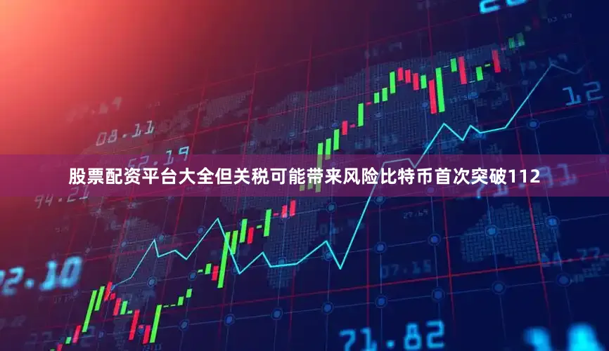 股票配资平台大全但关税可能带来风险　　比特币首次突破112