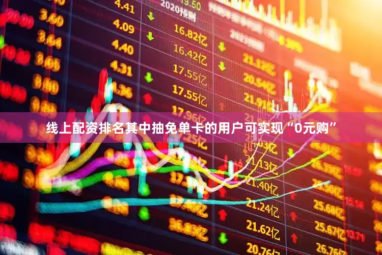 线上配资排名其中抽免单卡的用户可实现“0元购”