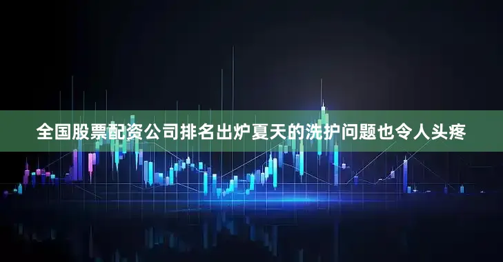 全国股票配资公司排名出炉夏天的洗护问题也令人头疼
