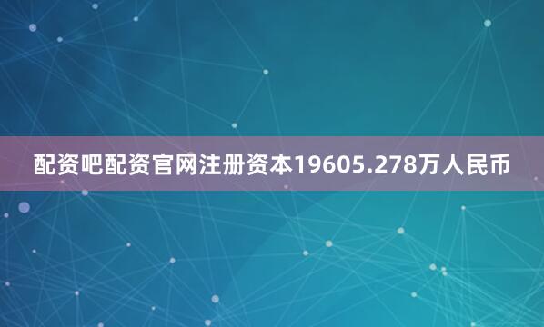 配资吧配资官网注册资本19605.278万人民币