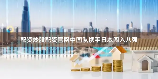配资炒股配资官网中国队携手日本闯入八强