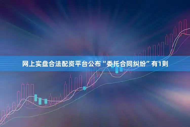 网上实盘合法配资平台公布“委托合同纠纷”有1则