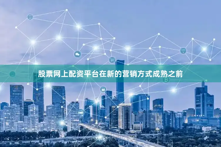 股票网上配资平台在新的营销方式成熟之前