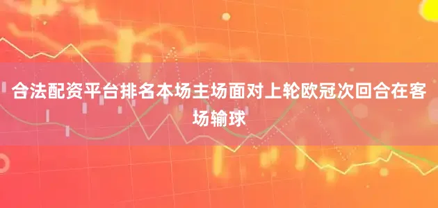 合法配资平台排名本场主场面对上轮欧冠次回合在客场输球