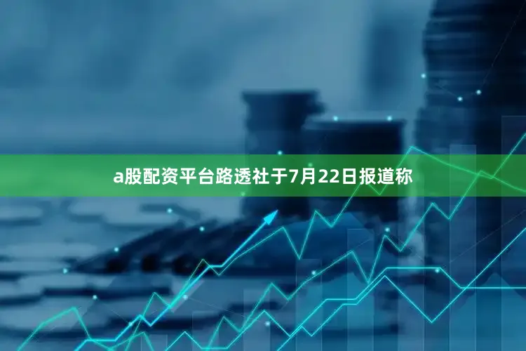 a股配资平台路透社于7月22日报道称