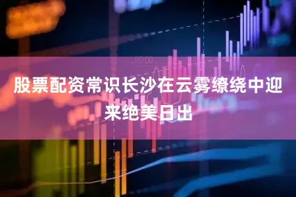 股票配资常识长沙在云雾缭绕中迎来绝美日出