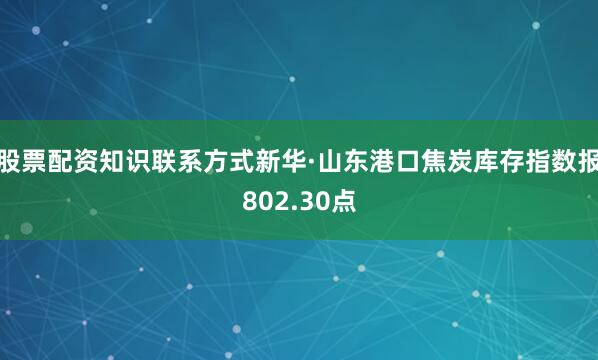 股票配资知识联系方式新华·山东港口焦炭库存指数报802.30点