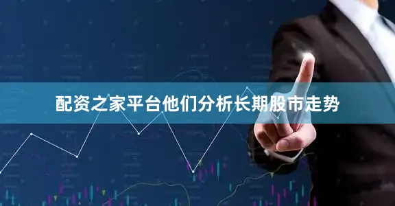 配资之家平台他们分析长期股市走势