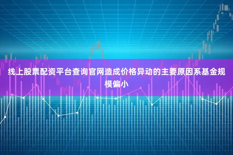 线上股票配资平台查询官网造成价格异动的主要原因系基金规模偏小