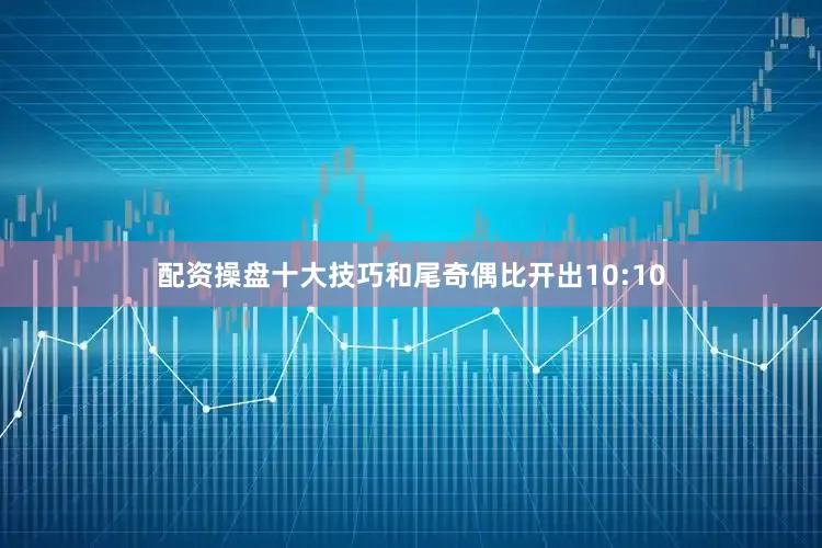 配资操盘十大技巧和尾奇偶比开出10:10