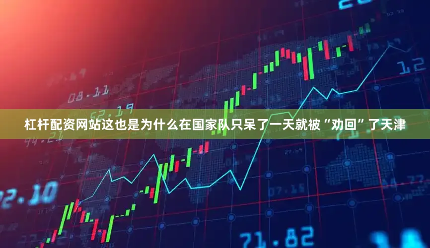 杠杆配资网站这也是为什么在国家队只呆了一天就被“劝回”了天津