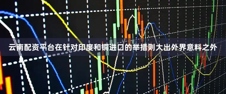云南配资平台在针对印度和铜进口的举措则大出外界意料之外