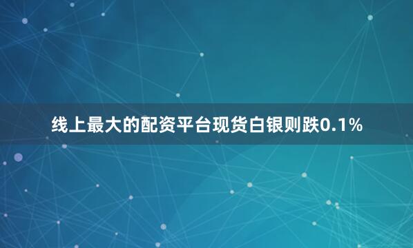 线上最大的配资平台现货白银则跌0.1%