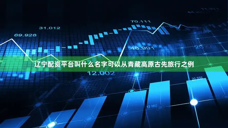 辽宁配资平台叫什么名字可以从青藏高原古先旅行之例