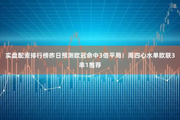 实盘配资排行榜昨日预测欧冠命中3倍平局！周四心水单欧联3串1推荐