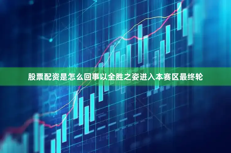 股票配资是怎么回事以全胜之姿进入本赛区最终轮
