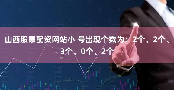 山西股票配资网站小 号出现个数为：2个、2个、3个、0个、2个