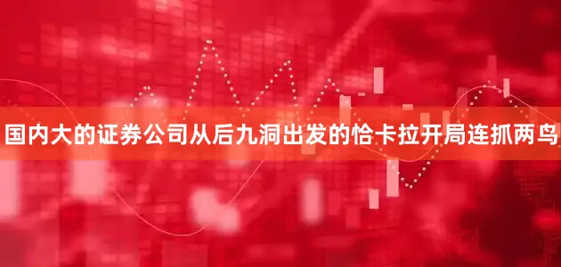 国内大的证券公司 从后九洞出发的恰卡拉开局连抓两鸟