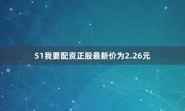 51我要配资正股最新价为2.26元