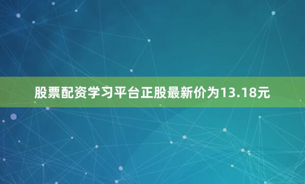 股票配资学习平台正股最新价为13.18元