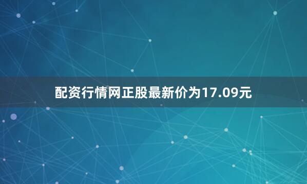 配资行情网正股最新价为17.09元
