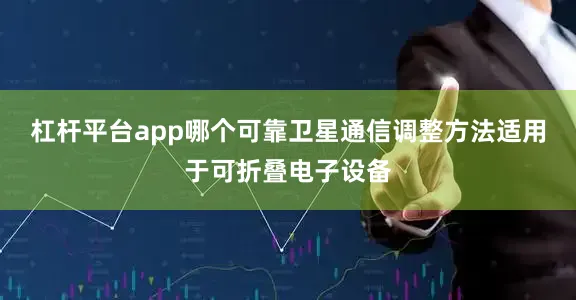 杠杆平台app哪个可靠卫星通信调整方法适用于可折叠电子设备